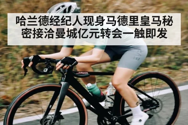 哈兰德经纪人现身马德里皇马秘密接洽曼城亿元转会一触即发