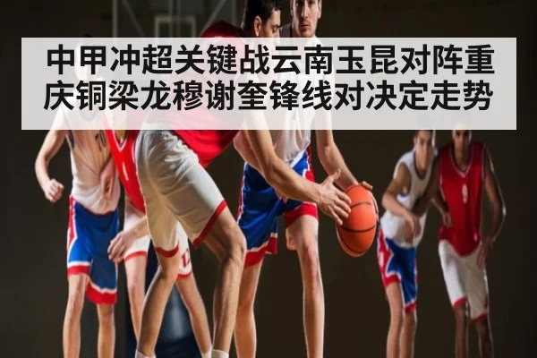 中甲冲超关键战云南玉昆对阵重庆铜梁龙穆谢奎锋线对决定走势
