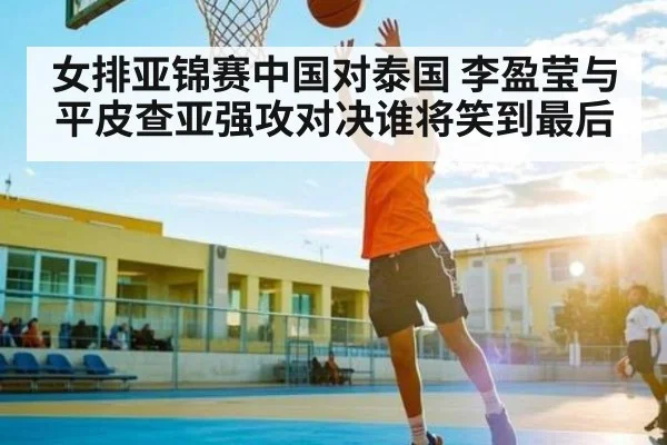 女排亚锦赛中国对泰国 李盈莹与平皮查亚强攻对决谁将笑到最后